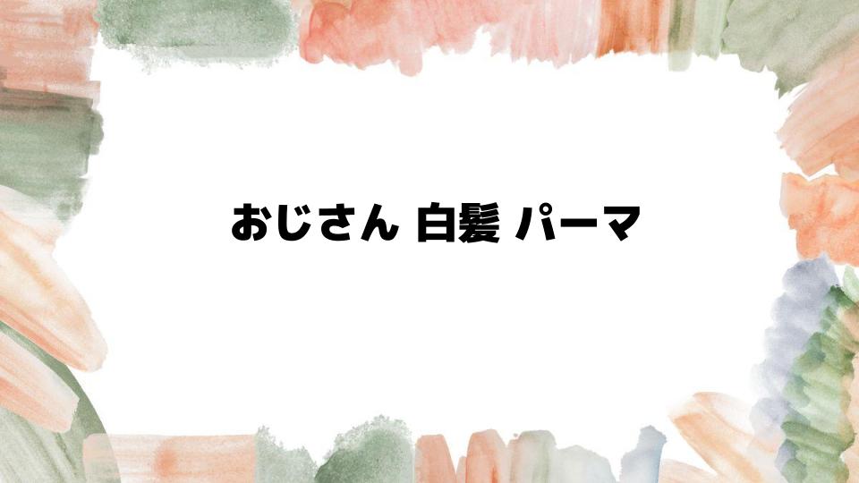 おじさん白髪パーマでかっこよくなる秘訣